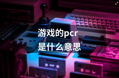 游戏的pcr是什么意思-第1张-游戏信息-龙启网