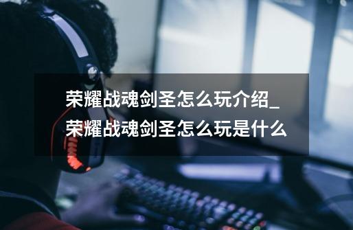 荣耀战魂剑圣怎么玩介绍_荣耀战魂剑圣怎么玩是什么-第1张-游戏信息-龙启网