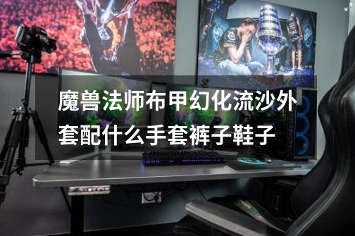 魔兽法师布甲幻化流沙外套配什么手套裤子鞋子-第1张-游戏信息-龙启网