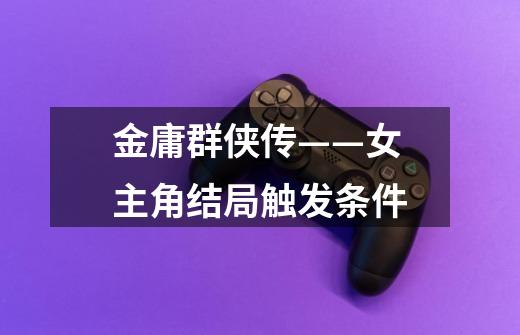 金庸群侠传——女主角结局触发条件-第1张-游戏信息-龙启网
