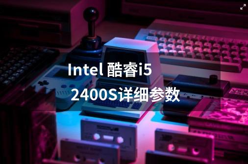 Intel 酷睿i5 2400S详细参数-第1张-游戏信息-龙启网