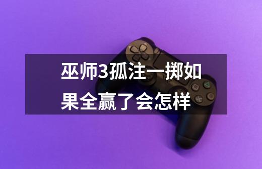巫师3孤注一掷如果全赢了会怎样-第1张-游戏信息-龙启网