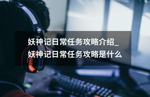 妖神记日常任务攻略介绍_妖神记日常任务攻略是什么-第1张-游戏信息-龙启网