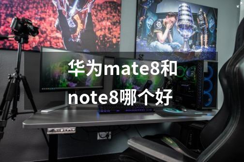 华为mate8和note8哪个好-第1张-游戏信息-龙启网