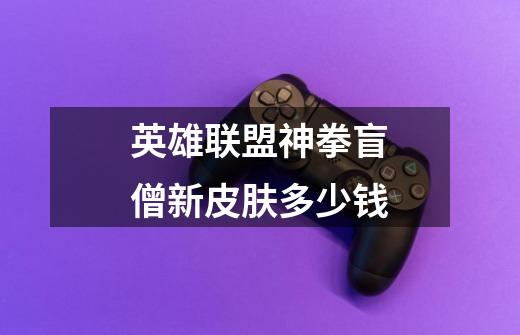 英雄联盟神拳盲僧新皮肤多少钱-第1张-游戏信息-龙启网