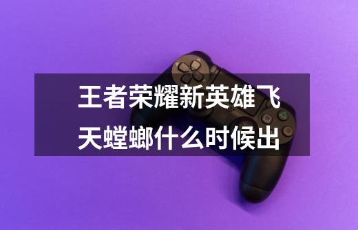 王者荣耀新英雄飞天螳螂什么时候出-第1张-游戏信息-龙启网