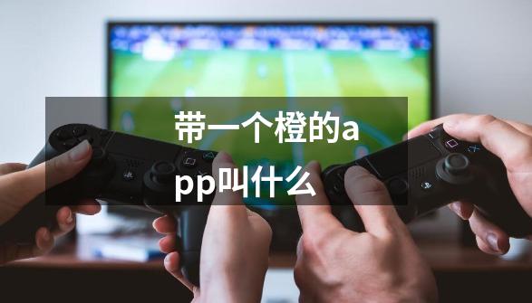 带一个橙的app叫什么-第1张-游戏信息-龙启网
