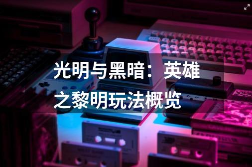 光明与黑暗:英雄之黎明玩法概览-第1张-游戏信息-龙启网