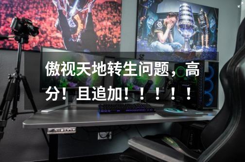 傲视天地转生问题,高分!且追加!!!!!-第1张-游戏信息-龙启网