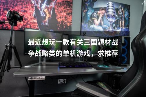 最近想玩一款有关三国题材战争战略类的单机游戏,求推荐-第1张-游戏信息-龙启网