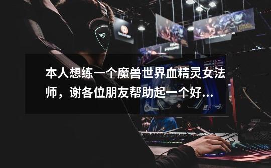 本人想练一个魔兽世界血精灵女法师，谢各位朋友帮助起一个好听的名字（4个字的），要带天使2个字的-第1张-游戏信息-龙启网