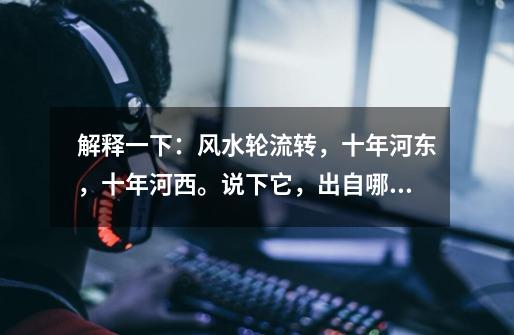 解释一下:风水轮流转,十年河东,十年河西。说下它,出自哪个典故-第1张-游戏信息-龙启网