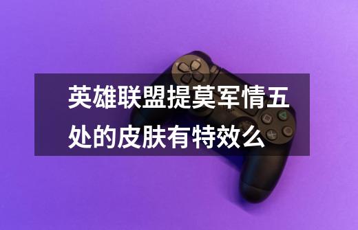 英雄联盟提莫军情五处的皮肤有特效么-第1张-游戏信息-龙启网