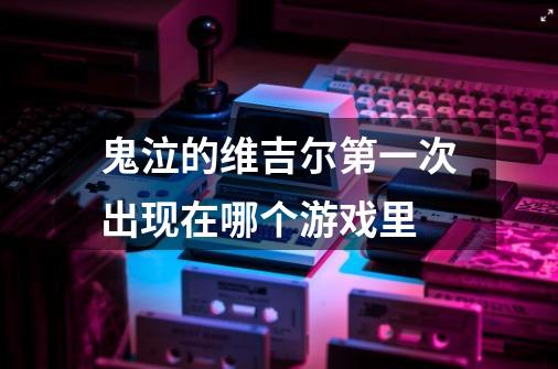 鬼泣的维吉尔第一次出现在哪个游戏里-第1张-游戏信息-龙启网