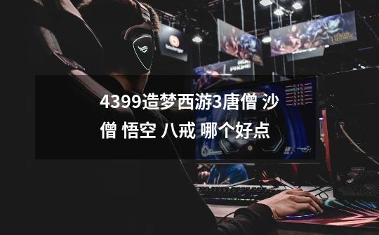 4399造梦西游3唐僧 沙僧 悟空 八戒 哪个好点-第1张-游戏信息-龙启网