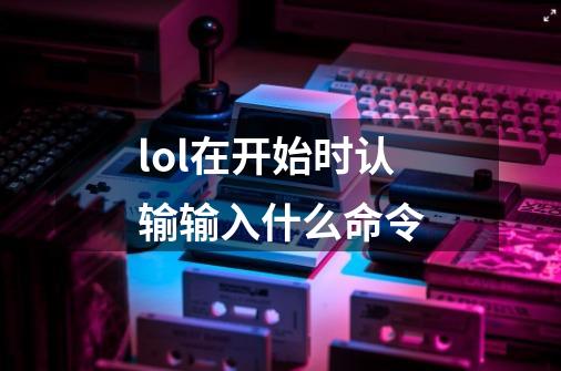lol在开始时认输输入什么命令-第1张-游戏信息-龙启网