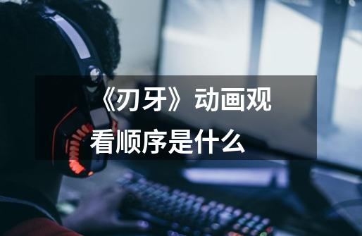 《刃牙》动画观看顺序是什么-第1张-游戏信息-龙启网