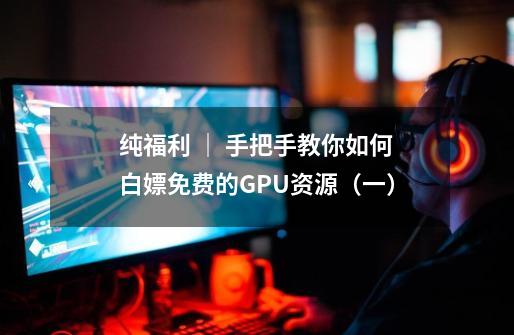 纯福利 | 手把手教你如何白嫖免费的GPU资源(一)-第1张-游戏信息-龙启网