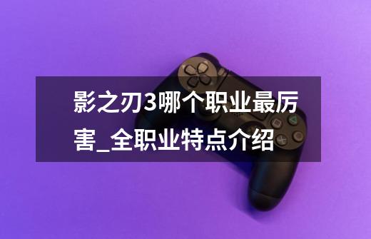 影之刃3哪个职业最厉害_全职业特点介绍-第1张-游戏信息-龙启网