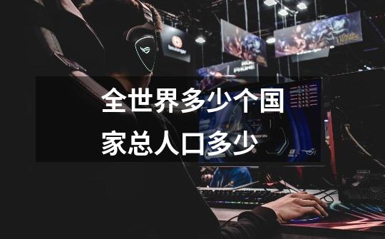 全世界多少个国家总人口多少-第1张-游戏信息-龙启网