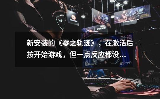 新安装的《零之轨迹》,在激活后按开始游戏,但一点反应都没有,本人用的是WIN7-第1张-游戏信息-龙启网