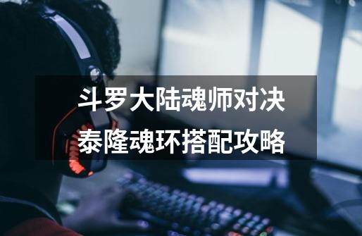斗罗大陆魂师对决泰隆魂环搭配攻略-第1张-游戏信息-龙启网