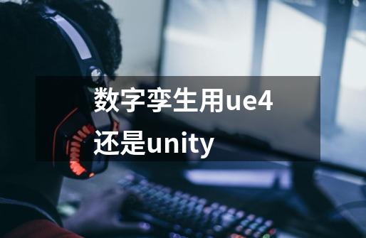 数字孪生用ue4还是unity-第1张-游戏信息-龙启网