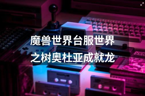 魔兽世界台服世界之树奥杜亚成就龙-第1张-游戏信息-龙启网