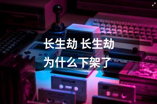 长生劫 长生劫为什么下架了-第1张-游戏信息-龙启网