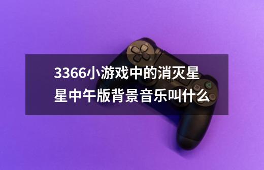 3366小游戏中的消灭星星中午版背景音乐叫什么-第1张-游戏信息-龙启网