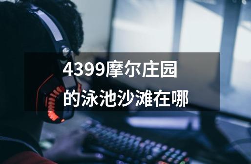 4399摩尔庄园的泳池沙滩在哪-第1张-游戏信息-龙启网