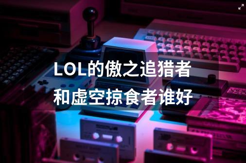 LOL的傲之追猎者和虚空掠食者谁好-第1张-游戏信息-龙启网