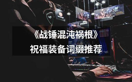《战锤混沌祸根》祝福装备词缀推荐-第1张-游戏信息-龙启网