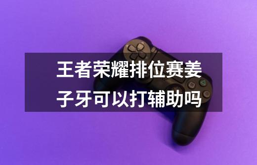 王者荣耀排位赛姜子牙可以打辅助吗-第1张-游戏信息-龙启网