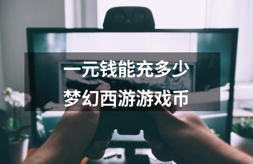 一元钱能充多少梦幻西游游戏币-第1张-游戏信息-龙启网