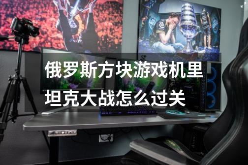 俄罗斯方块游戏机里坦克大战怎么过关-第1张-游戏信息-龙启网