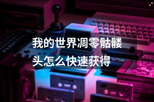 我的世界凋零骷髅头怎么快速获得-第1张-游戏信息-龙启网