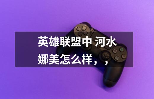 英雄联盟中 河水娜美怎么样，，-第1张-游戏信息-龙启网