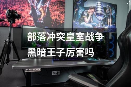 部落冲突皇室战争黑暗王子厉害吗-第1张-游戏信息-龙启网