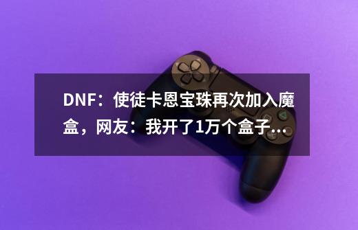 DNF:使徒卡恩宝珠再次加入魔盒,网友:我开了1万个盒子都没出!-第1张-游戏信息-龙启网