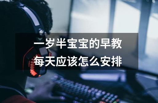 一岁半宝宝的早教 每天应该怎么安排-第1张-游戏信息-龙启网