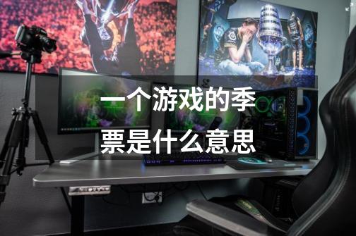 一个游戏的季票是什么意思-第1张-游戏信息-龙启网