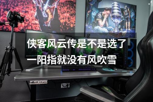 侠客风云传是不是选了一阳指就没有风吹雪-第1张-游戏信息-龙启网