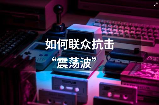 如何联众抗击“震荡波”-第1张-游戏信息-龙启网