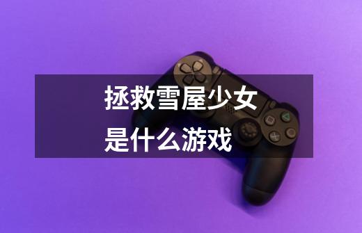 拯救雪屋少女是什么游戏-第1张-游戏信息-龙启网