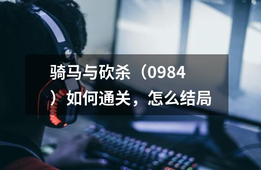 骑马与砍杀(0.984)如何通关,怎么结局-第1张-游戏信息-龙启网