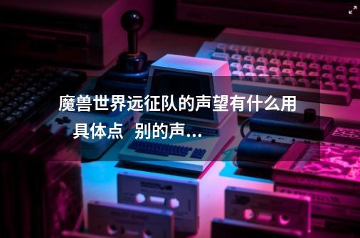 魔兽世界远征队的声望有什么用     具体点   别的声望又有什么用 例如贫民窟 占星台  谢谢-第1张-游戏信息-龙启网