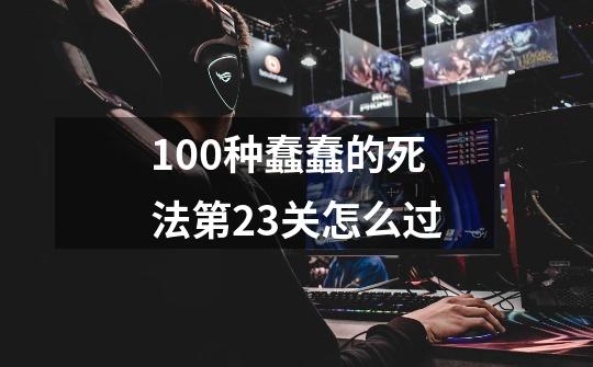 100种蠢蠢的死法第23关怎么过-第1张-游戏信息-龙启网