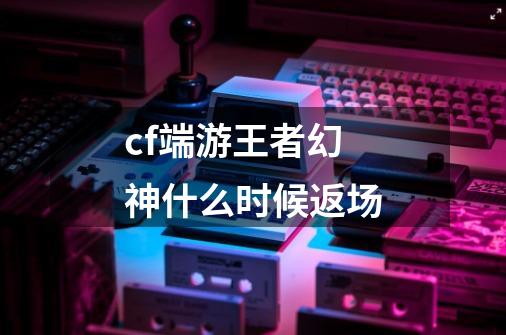 cf端游王者幻神什么时候返场-第1张-游戏信息-龙启网