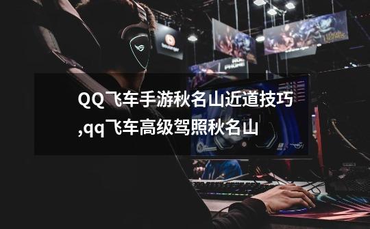 QQ飞车手游秋名山近道技巧,qq飞车高级驾照秋名山-第1张-游戏信息-龙启网
